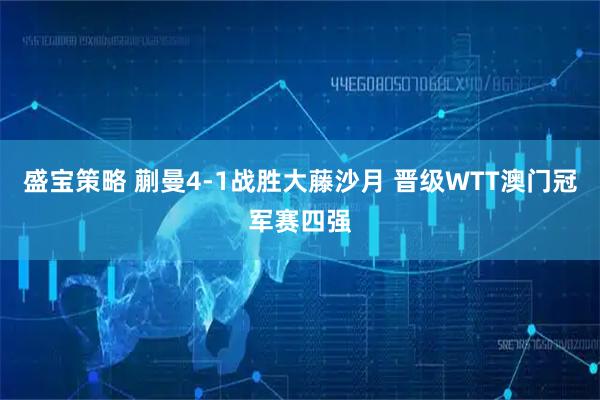 盛宝策略 蒯曼4-1战胜大藤沙月 晋级WTT澳门冠军赛四强