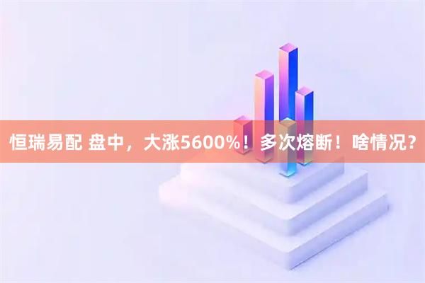 恒瑞易配 盘中，大涨5600%！多次熔断！啥情况？
