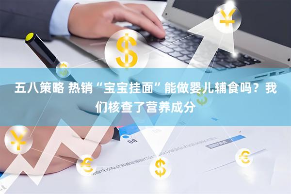 五八策略 热销“宝宝挂面”能做婴儿辅食吗？我们核查了营养成分
