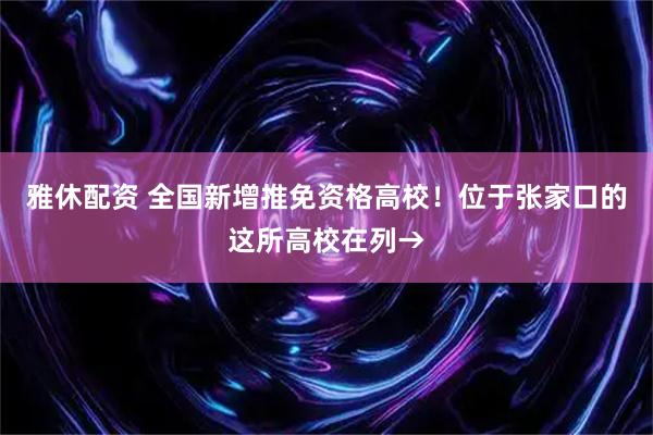 雅休配资 全国新增推免资格高校！位于张家口的这所高校在列→