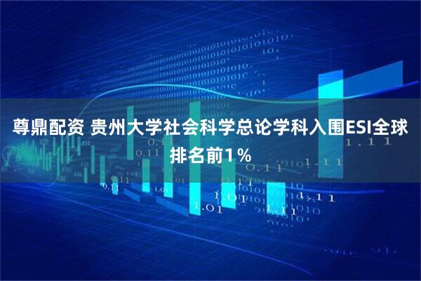 尊鼎配资 贵州大学社会科学总论学科入围ESI全球排名前1％