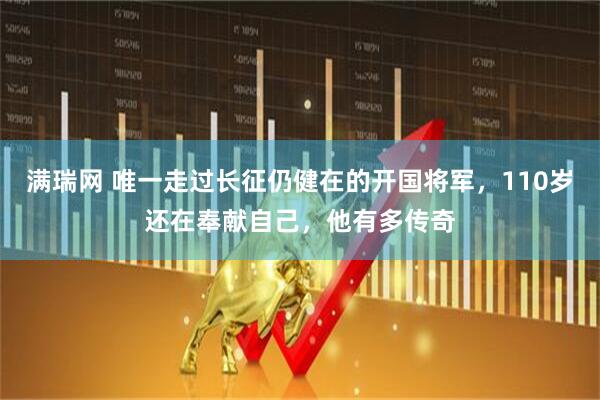 满瑞网 唯一走过长征仍健在的开国将军，110岁还在奉献自己，他有多传奇