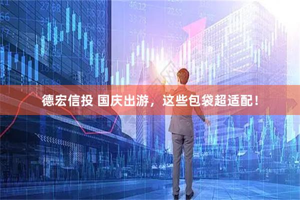 德宏信投 国庆出游，这些包袋超适配！