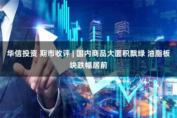 华信投资 期市收评 | 国内商品大面积飘绿 油脂板块跌幅居前