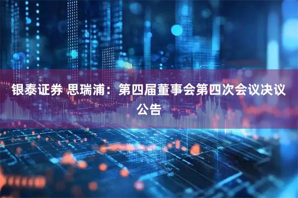 银泰证券 思瑞浦：第四届董事会第四次会议决议公告