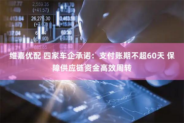 维嘉优配 四家车企承诺：支付账期不超60天 保障供应链资金高效周转
