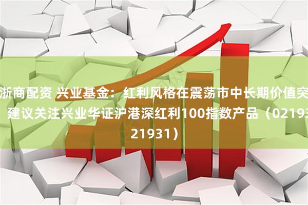 浙商配资 兴业基金：红利风格在震荡市中长期价值突显，建议关注兴业华证沪港深红利100指数产品（021931）
