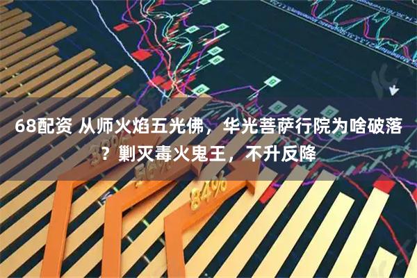 68配资 从师火焰五光佛，华光菩萨行院为啥破落？剿灭毒火鬼王，不升反降