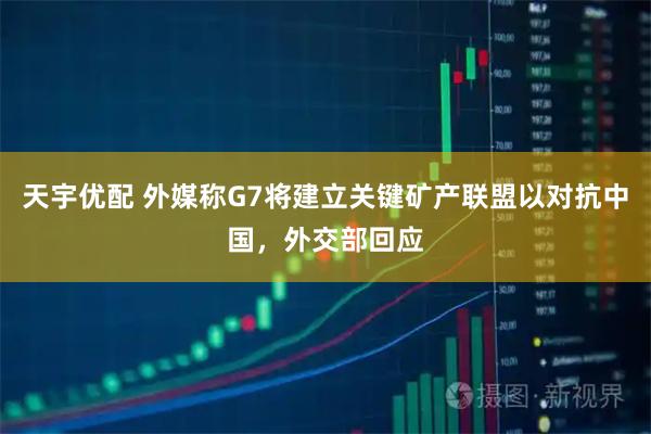 天宇优配 外媒称G7将建立关键矿产联盟以对抗中国,外交部回应