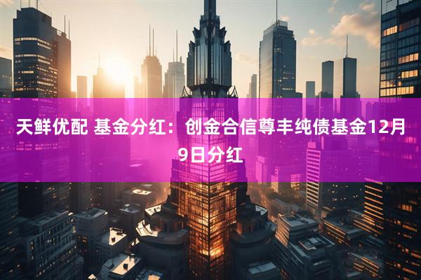 天鲜优配 基金分红：创金合信尊丰纯债基金12月9日分红