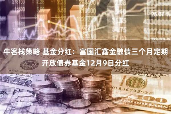 牛客栈策略 基金分红：富国汇鑫金融债三个月定期开放债券基金12月9日分红