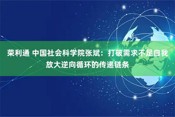 荣利通 中国社会科学院张斌：打破需求不足自我放大逆向循环的传递链条