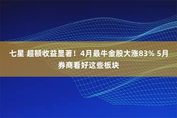 七星 超额收益显著！4月最牛金股大涨83% 5月券商看好这些板块