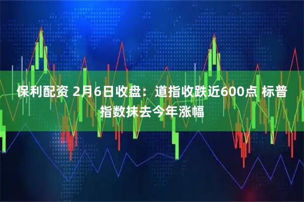 保利配资 2月6日收盘：道指收跌近600点 标普指数抹去今年涨幅