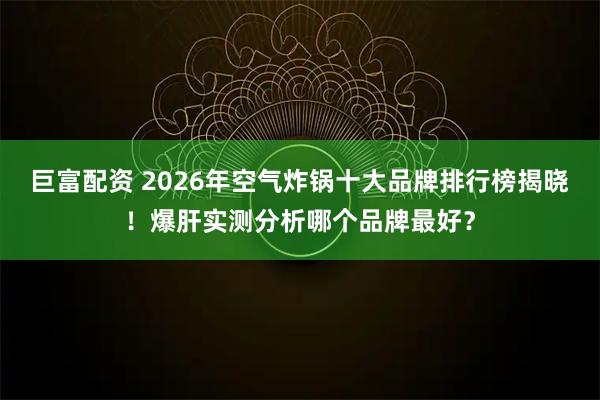 巨富配资 2026年空气炸锅十大品牌排行榜揭晓！爆肝实测分析哪个品牌最好？