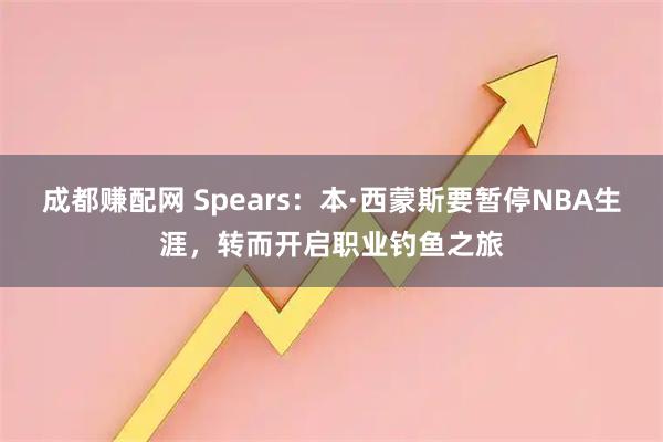成都赚配网 Spears：本·西蒙斯要暂停NBA生涯，转而开启职业钓鱼之旅