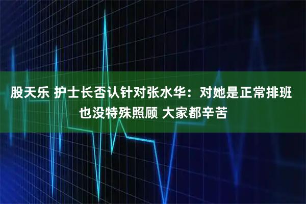股天乐 护士长否认针对张水华：对她是正常排班 也没特殊照顾 大家都辛苦