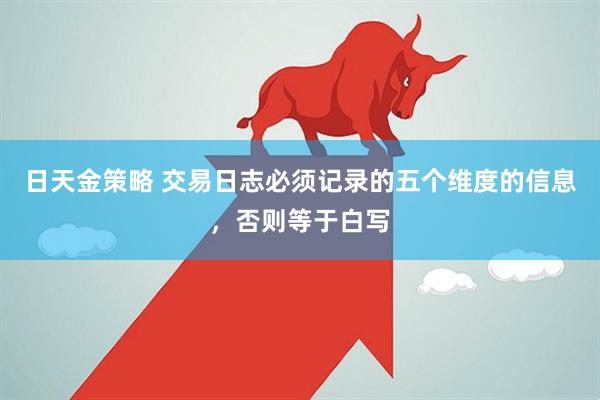日天金策略 交易日志必须记录的五个维度的信息，否则等于白写
