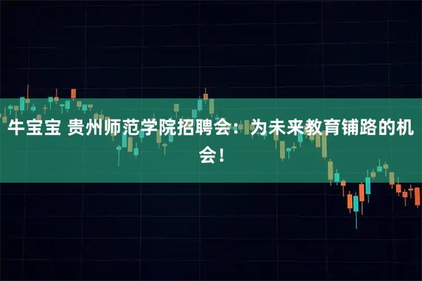 牛宝宝 贵州师范学院招聘会：为未来教育铺路的机会！