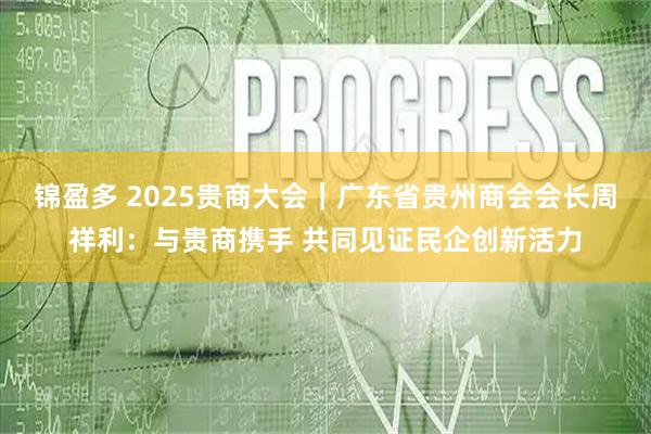 锦盈多 2025贵商大会｜广东省贵州商会会长周祥利：与贵商携手 共同见证民企创新活力