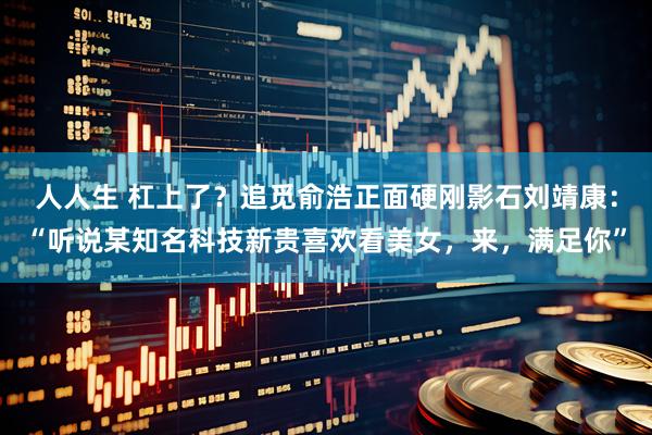 人人生 杠上了？追觅俞浩正面硬刚影石刘靖康：“听说某知名科技新贵喜欢看美女，来，满足你”