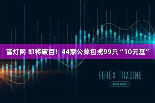 富灯网 即将破百！44家公募包揽99只“10元基”