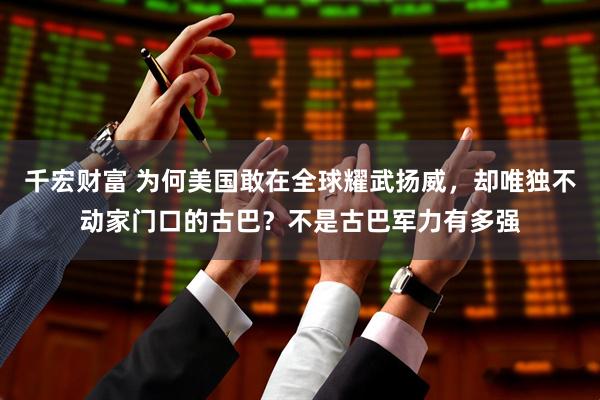 千宏财富 为何美国敢在全球耀武扬威,却唯独不动家门口的古巴?不是古巴军力有多强
