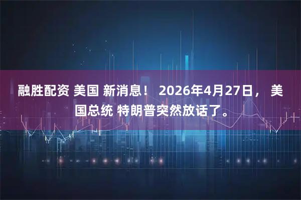融胜配资 美国 新消息! 2026年4月27日, 美国总统 特朗普突然放话了。