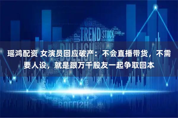 瑶鸿配资 女演员回应破产：不会直播带货，不需要人设，就是跟万千股友一起争取回本